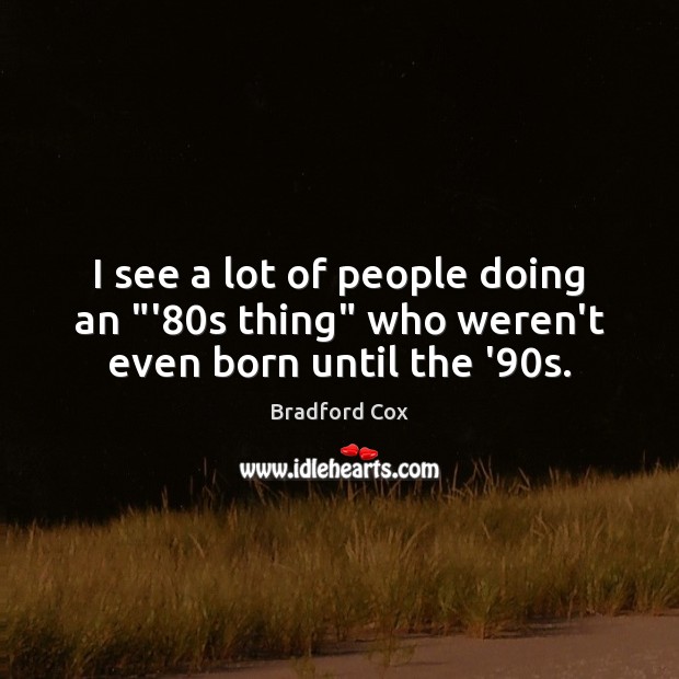 I see a lot of people doing an “’80s thing” who weren’t even born until the ’90s. Bradford Cox Picture Quote