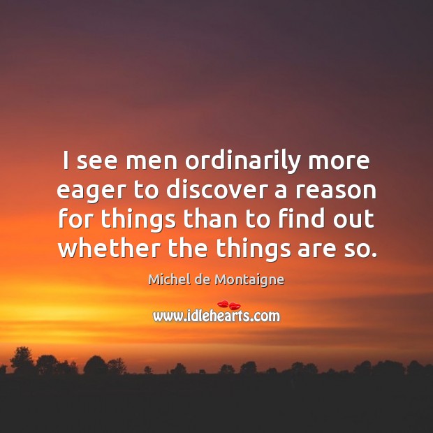 I see men ordinarily more eager to discover a reason for things Michel de Montaigne Picture Quote