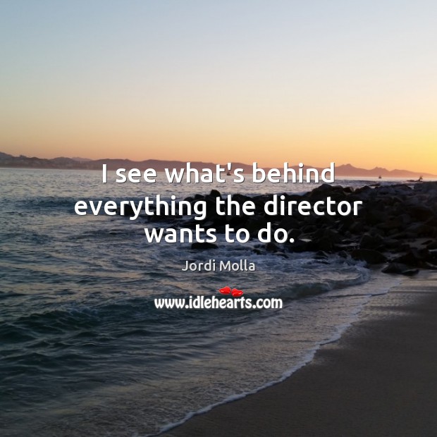 I see what’s behind everything the director wants to do. Image