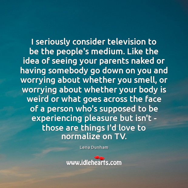 I seriously consider television to be the people’s medium. Like the idea Image