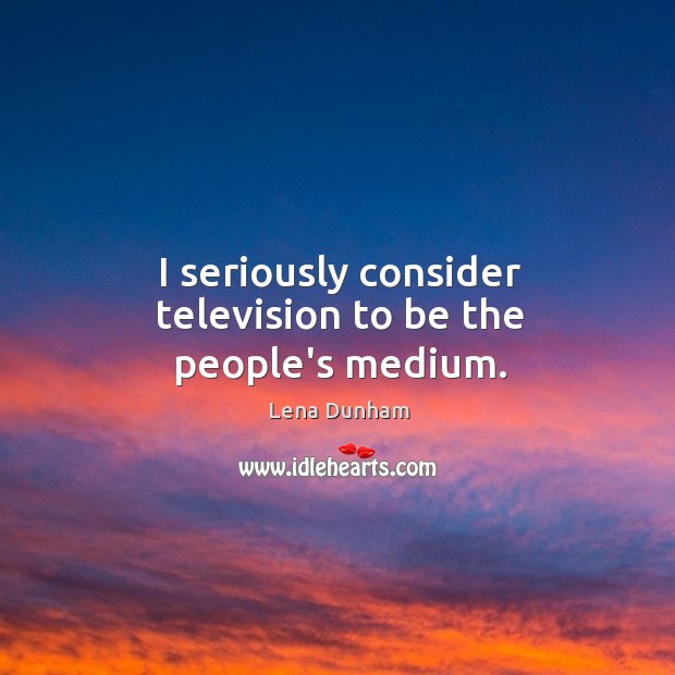 I seriously consider television to be the people’s medium. Image