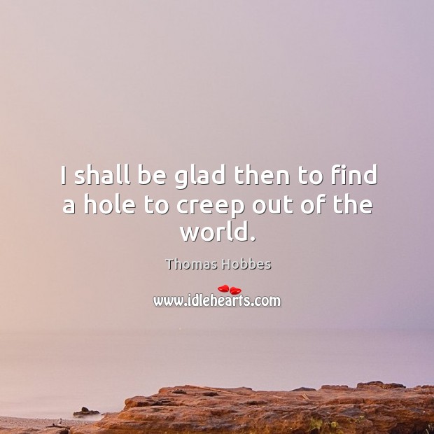 I shall be glad then to find a hole to creep out of the world. Image