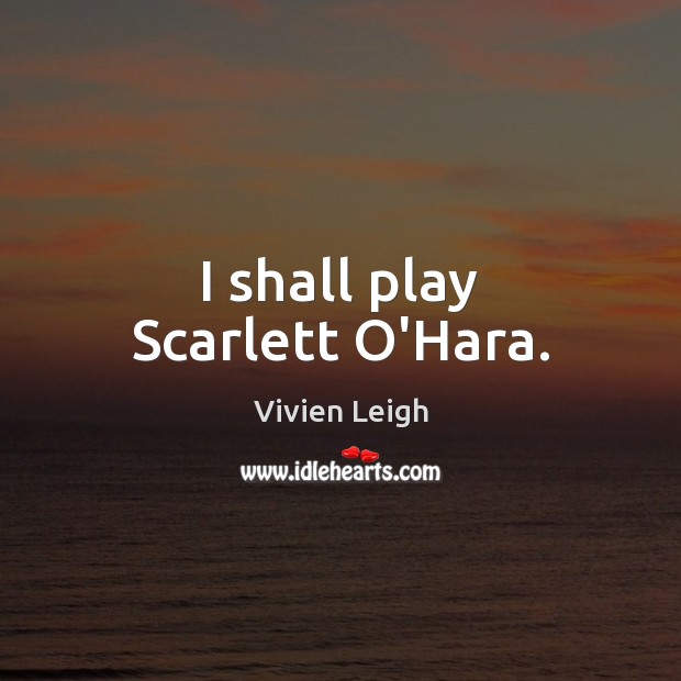 I shall play Scarlett O’Hara. Vivien Leigh Picture Quote