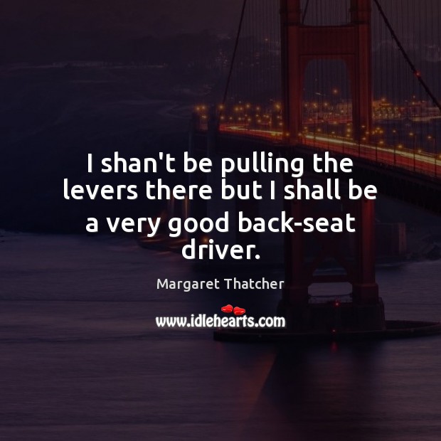 I shan’t be pulling the levers there but I shall be a very good back-seat driver. Picture Quotes Image