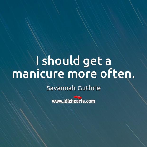 I should get a manicure more often. Savannah Guthrie Picture Quote