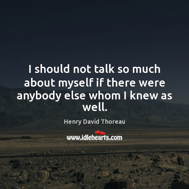 I should not talk so much about myself if there were anybody else whom I knew as well. Picture Quotes Image