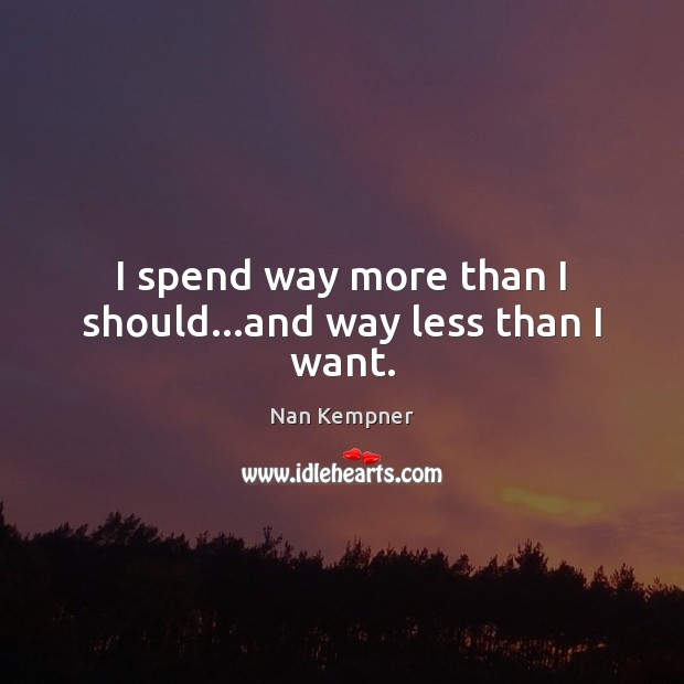 I spend way more than I should…and way less than I want. Image