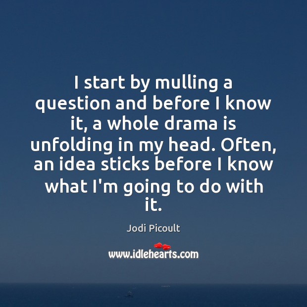 I start by mulling a question and before I know it, a Picture Quotes Image