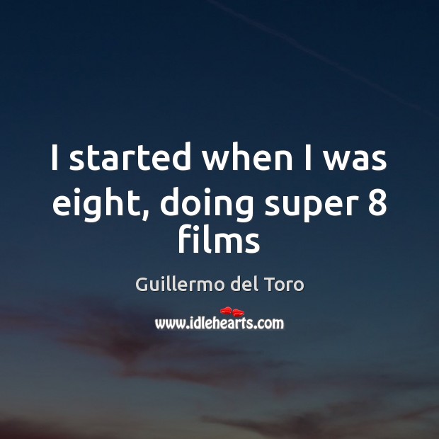 I started when I was eight, doing super 8 films Guillermo del Toro Picture Quote