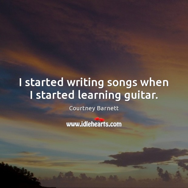 I started writing songs when I started learning guitar. Courtney Barnett Picture Quote