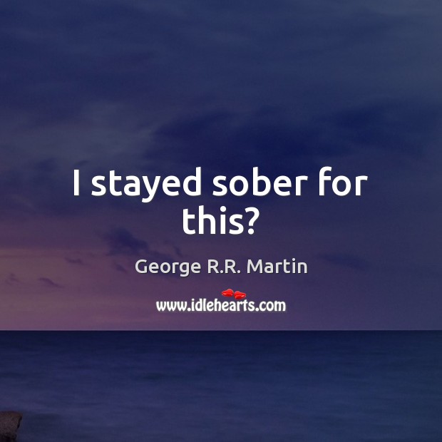 I stayed sober for this? George R.R. Martin Picture Quote