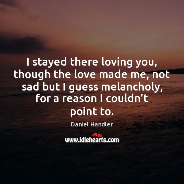 I stayed there loving you, though the love made me, not sad Daniel Handler Picture Quote