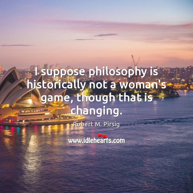 I suppose philosophy is historically not a woman’s game, though that is changing. Picture Quotes Image