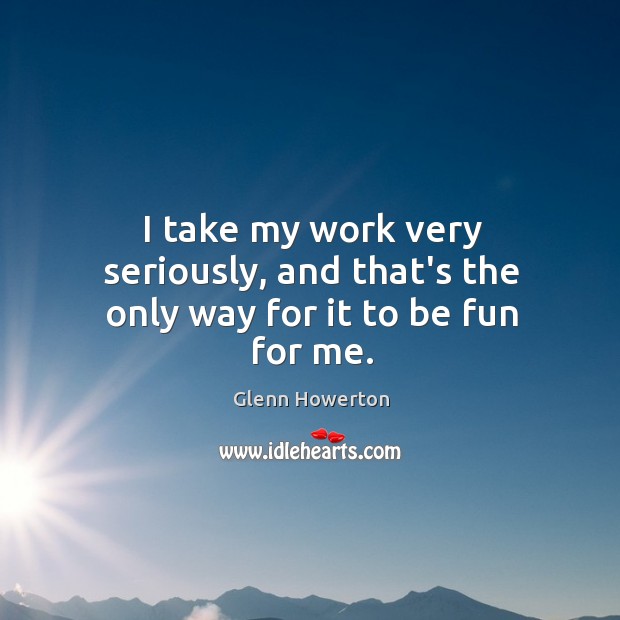 I take my work very seriously, and that’s the only way for it to be fun for me. Glenn Howerton Picture Quote