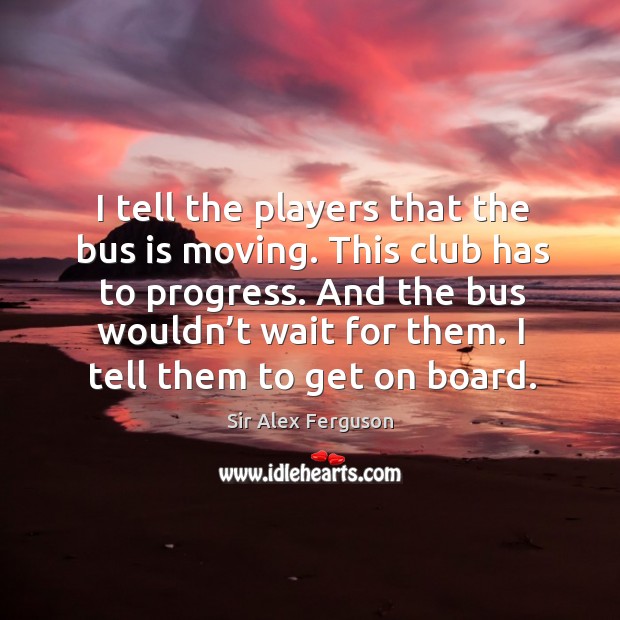 I tell the players that the bus is moving. This club has to progress. Progress Quotes Image