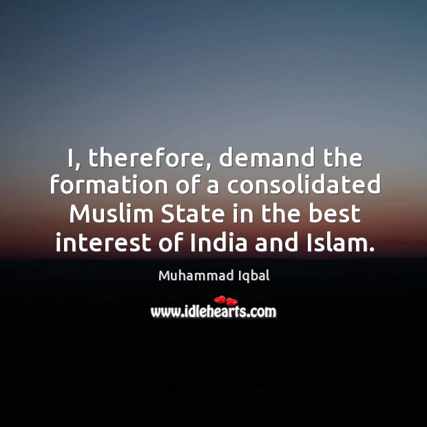 I, therefore, demand the formation of a consolidated muslim state in the best interest of india and islam. Muhammad Iqbal Picture Quote