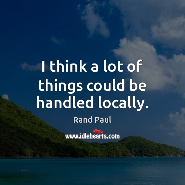 I think a lot of things could be handled locally. Rand Paul Picture Quote