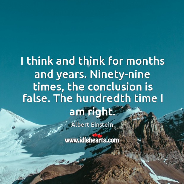 I think and think for months and years. Ninety-nine times, the conclusion is false. Albert Einstein Picture Quote