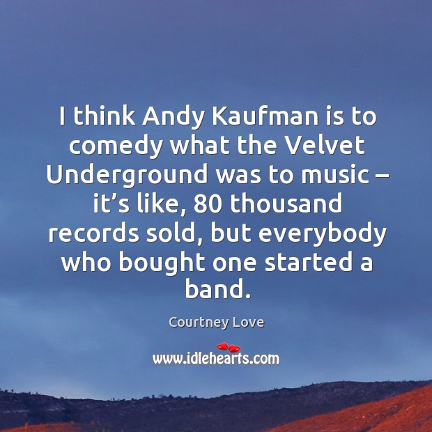 I think andy kaufman is to comedy what the velvet underground was to music – it’s like Courtney Love Picture Quote