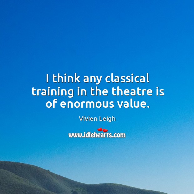 I think any classical training in the theatre is of enormous value. Vivien Leigh Picture Quote