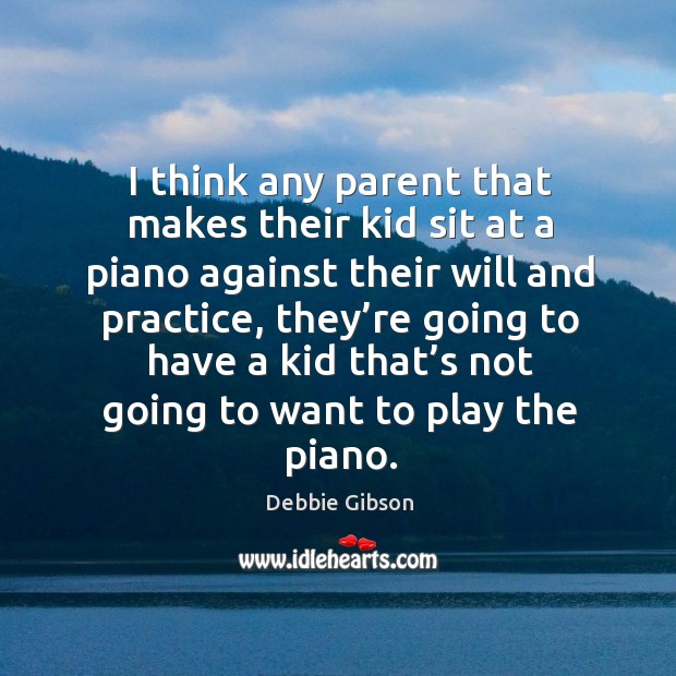 I think any parent that makes their kid sit at a piano against their will and practice Practice Quotes Image