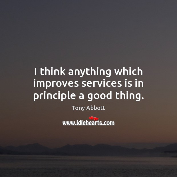 I think anything which improves services is in principle a good thing. Tony Abbott Picture Quote