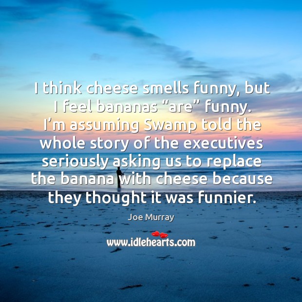 I think cheese smells funny, but I feel bananas “are” funny. Joe Murray Picture Quote