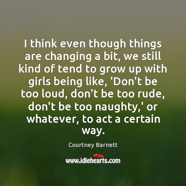 I think even though things are changing a bit, we still kind Courtney Barnett Picture Quote