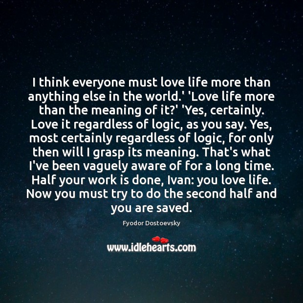 I think everyone must love life more than anything else in the Logic Quotes Image