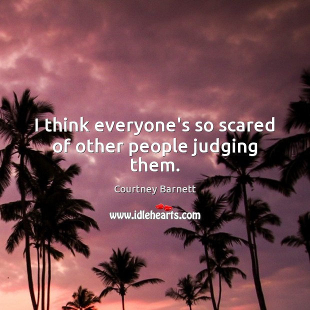 I think everyone’s so scared of other people judging them. Image