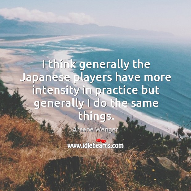 I think generally the japanese players have more intensity in practice but generally I do the same things. Practice Quotes Image