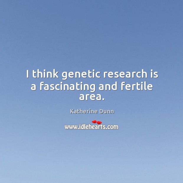 I think genetic research is a fascinating and fertile area. Image