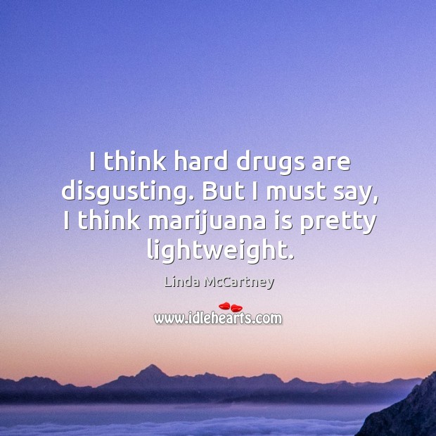 I think hard drugs are disgusting. But I must say, I think marijuana is pretty lightweight. Image