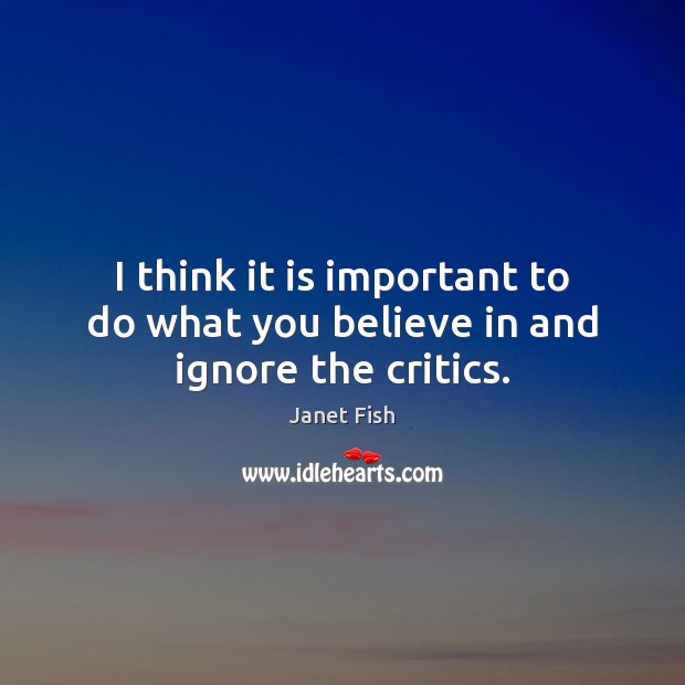 I think it is important to do what you believe in and ignore the critics. Janet Fish Picture Quote