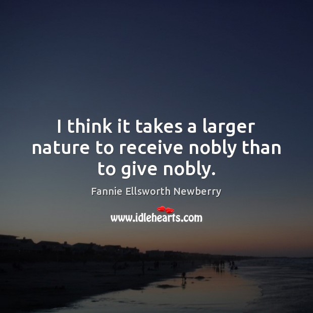 I think it takes a larger nature to receive nobly than to give nobly. Image