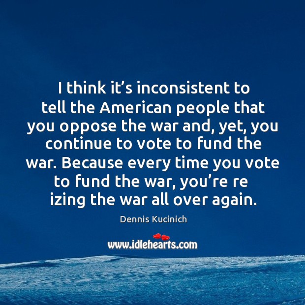 I think it’s inconsistent to tell the american people that you oppose the war and, yet Image