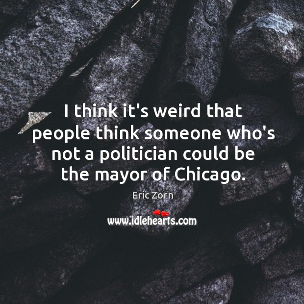 I think it’s weird that people think someone who’s not a politician Eric Zorn Picture Quote