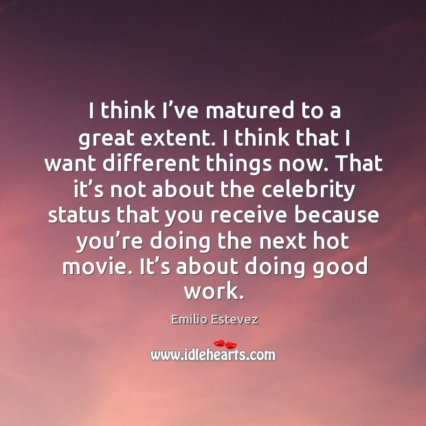 I think I’ve matured to a great extent. I think that I want different things now. Emilio Estevez Picture Quote