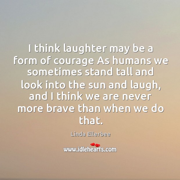 I think laughter may be a form of courage As humans we Laughter Quotes Image