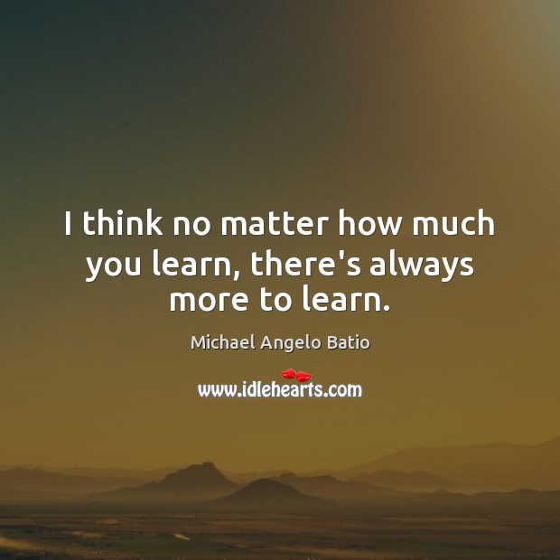 I think no matter how much you learn, there’s always more to learn. Michael Angelo Batio Picture Quote