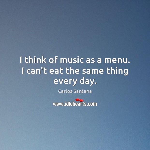 I think of music as a menu. I can’t eat the same thing every day. Carlos Santana Picture Quote