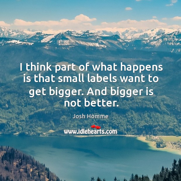 I think part of what happens is that small labels want to get bigger. And bigger is not better. Josh Homme Picture Quote