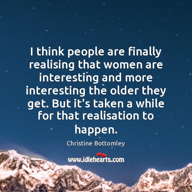 I think people are finally realising that women are interesting and more Christine Bottomley Picture Quote