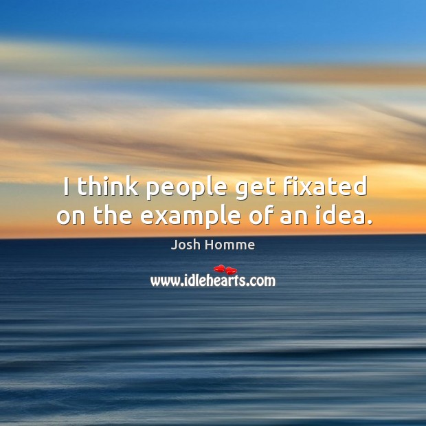 I think people get fixated on the example of an idea. Image