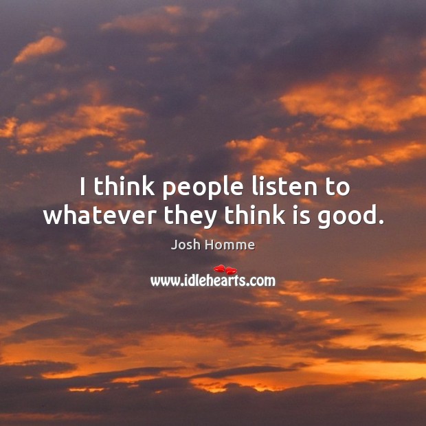 I think people listen to whatever they think is good. Josh Homme Picture Quote