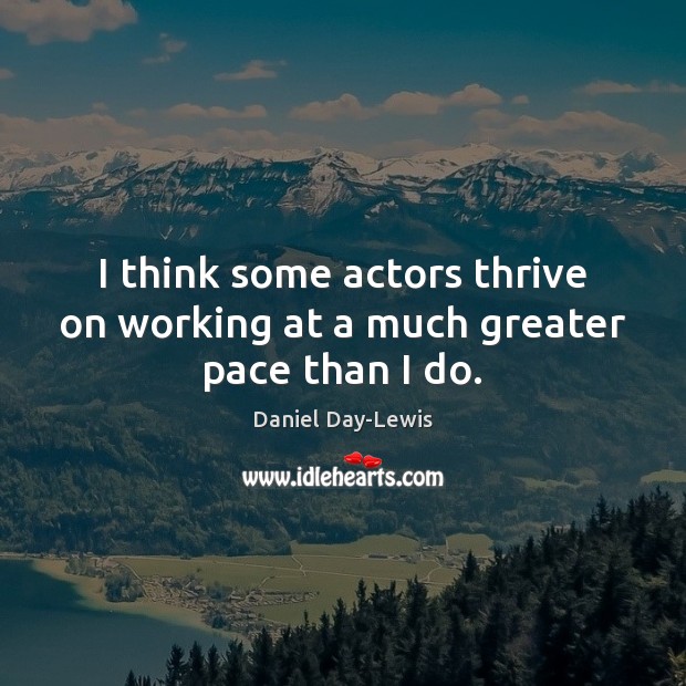 I think some actors thrive on working at a much greater pace than I do. Daniel Day-Lewis Picture Quote