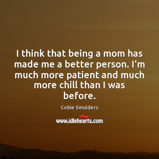 I think that being a mom has made me a better person. Cobie Smulders Picture Quote