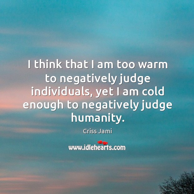 I think that I am too warm to negatively judge individuals, yet Humanity Quotes Image