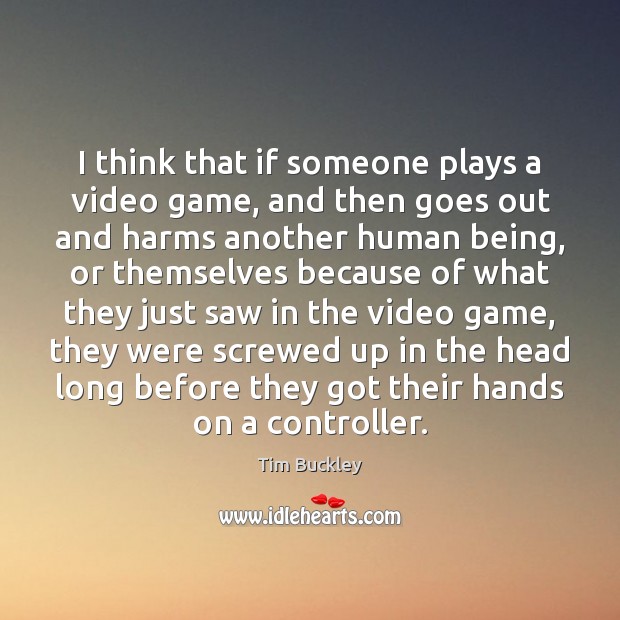 I think that if someone plays a video game, and then goes Tim Buckley Picture Quote