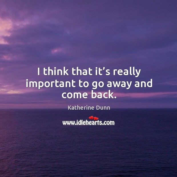 I think that it’s really important to go away and come back. Katherine Dunn Picture Quote